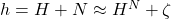 h = H + N \approx H^N + \zeta